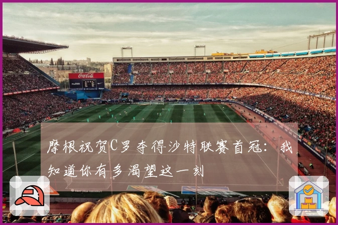 摩根祝贺C罗夺得沙特联赛首冠：我知道你有多渴望这一刻