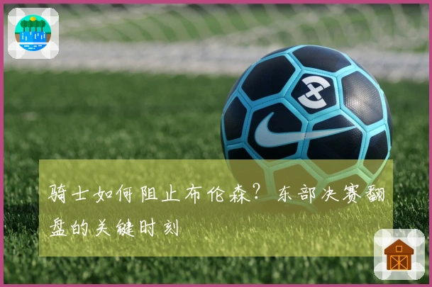 骑士如何阻止布伦森？东部决赛翻盘的关键时刻