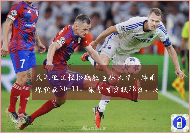 武汉理工轻松战胜吉林大学，韩雨琛斩获30+11，张智博贡献28分，方伯杨录得25+7+5