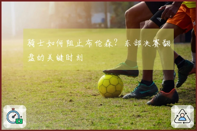 骑士如何阻止布伦森？东部决赛翻盘的关键时刻